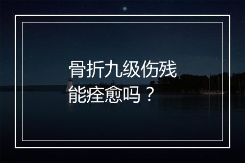 骨折九级伤残能痊愈吗？