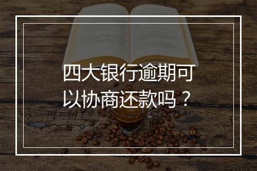 四大银行逾期可以协商还款吗？
