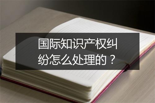 国际知识产权纠纷怎么处理的？