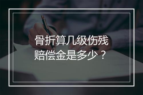 骨折算几级伤残赔偿金是多少？