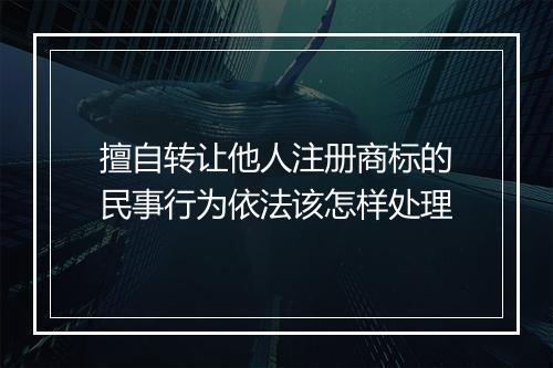 擅自转让他人注册商标的民事行为依法该怎样处理
