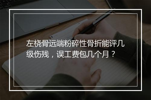 左桡骨远端粉碎性骨折能评几级伤残，误工费包几个月？