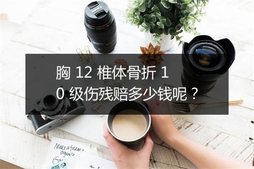 胸 12 椎体骨折 10 级伤残赔多少钱呢？