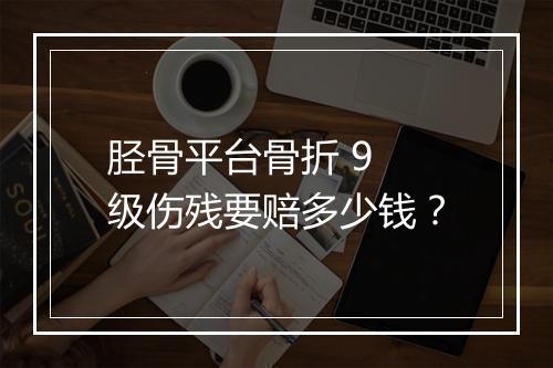 胫骨平台骨折 9 级伤残要赔多少钱？