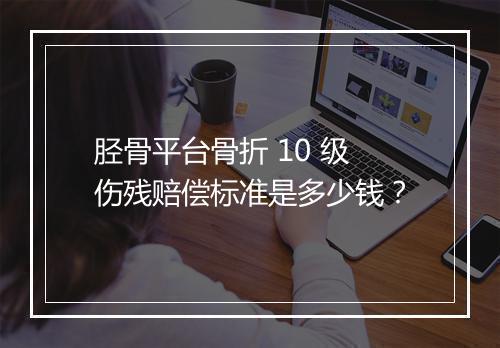 胫骨平台骨折 10 级伤残赔偿标准是多少钱？