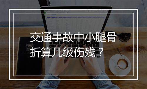 交通事故中小腿骨折算几级伤残？