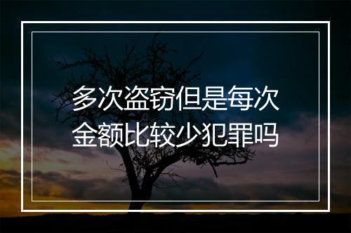 多次盗窃但是每次金额比较少犯罪吗