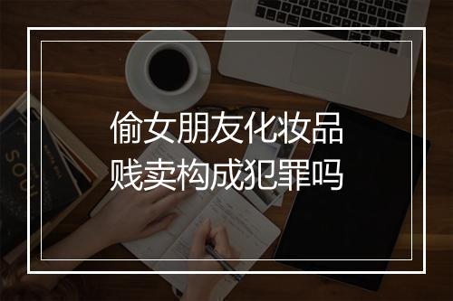 偷女朋友化妆品贱卖构成犯罪吗