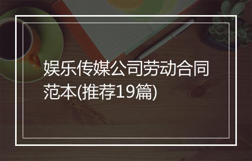 娱乐传媒公司劳动合同范本(推荐19篇)