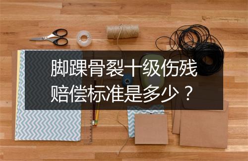 脚踝骨裂十级伤残赔偿标准是多少？