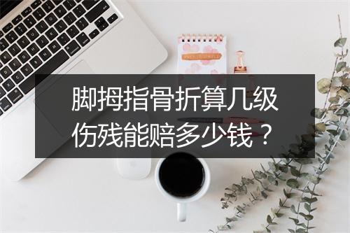 脚拇指骨折算几级伤残能赔多少钱？