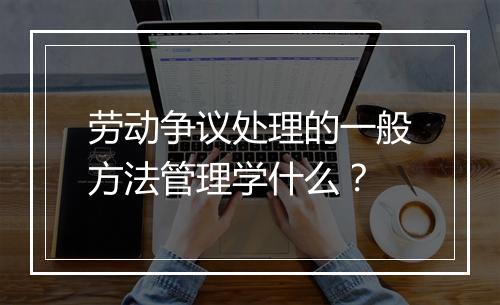 劳动争议处理的一般方法管理学什么？