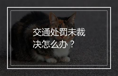 交通处罚未裁决怎么办？