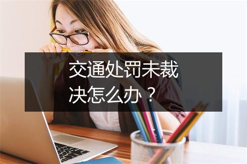交通处罚未裁决怎么办？