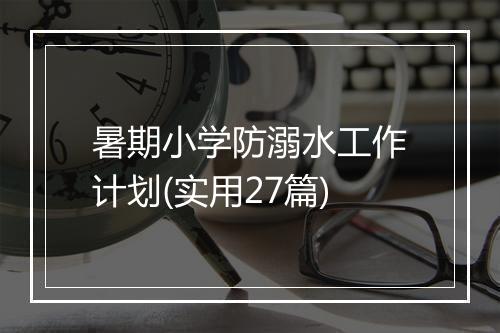 暑期小学防溺水工作计划(实用27篇)