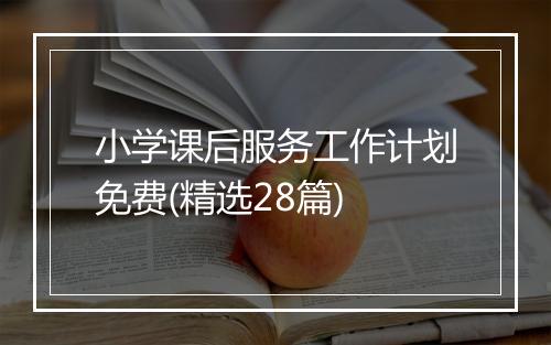 小学课后服务工作计划免费(精选28篇)