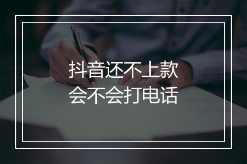 抖音还不上款会不会打电话