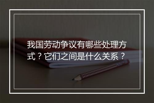 我国劳动争议有哪些处理方式？它们之间是什么关系？