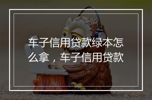 车子信用贷款绿本怎么拿，车子信用贷款