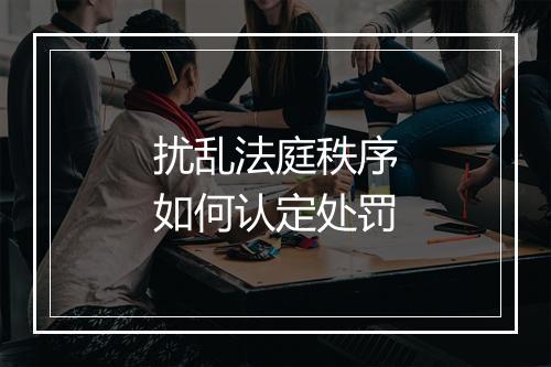 扰乱法庭秩序如何认定处罚