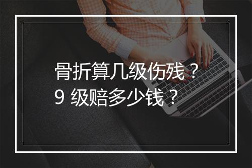 骨折算几级伤残？9 级赔多少钱？