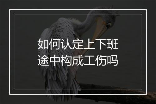 如何认定上下班途中构成工伤吗