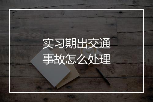 实习期出交通事故怎么处理