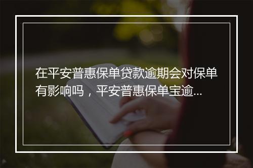 在平安普惠保单贷款逾期会对保单有影响吗，平安普惠保单宝逾期多久