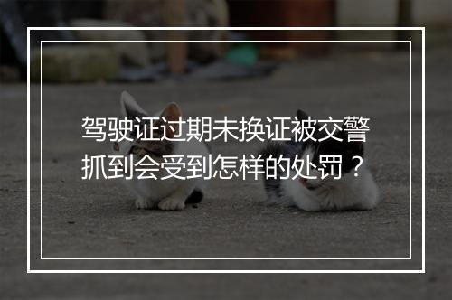 驾驶证过期未换证被交警抓到会受到怎样的处罚？