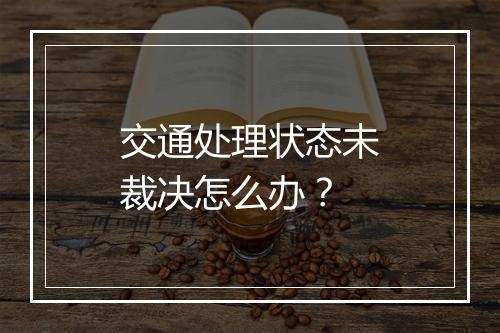 交通处理状态未裁决怎么办？