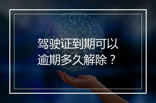 驾驶证到期可以逾期多久解除？