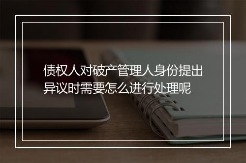 债权人对破产管理人身份提出异议时需要怎么进行处理呢