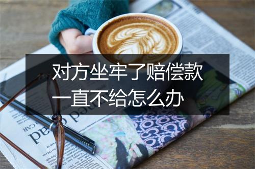对方坐牢了赔偿款一直不给怎么办