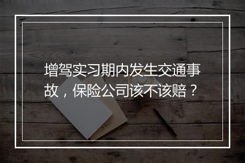 增驾实习期内发生交通事故，保险公司该不该赔？