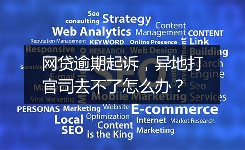网贷逾期起诉，异地打官司去不了怎么办？