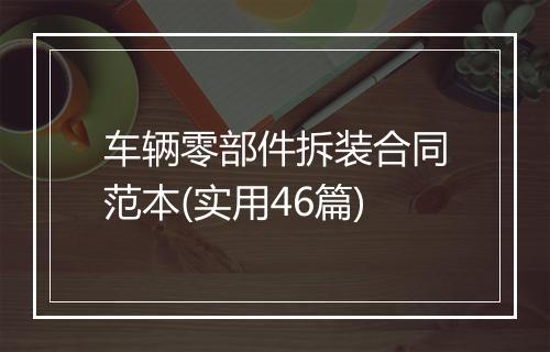 车辆零部件拆装合同范本(实用46篇)