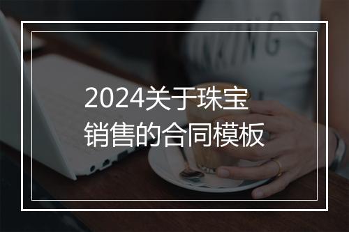 2024关于珠宝销售的合同模板