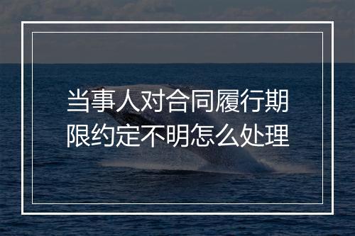 当事人对合同履行期限约定不明怎么处理