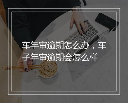 车年审逾期怎么办，车子年审逾期会怎么样