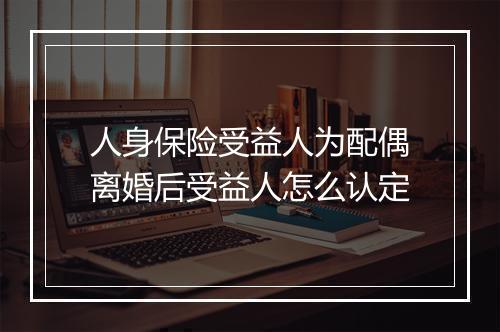 人身保险受益人为配偶离婚后受益人怎么认定