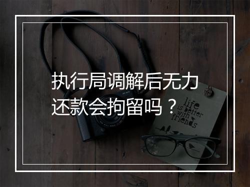 执行局调解后无力还款会拘留吗？