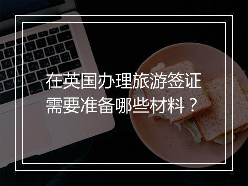 在英国办理旅游签证需要准备哪些材料？