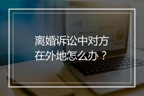 离婚诉讼中对方在外地怎么办？