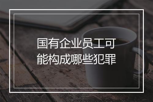 国有企业员工可能构成哪些犯罪