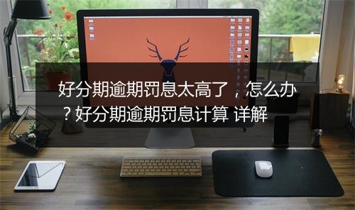 好分期逾期罚息太高了，怎么办？好分期逾期罚息计算 详解