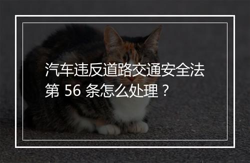 汽车违反道路交通安全法第 56 条怎么处理？