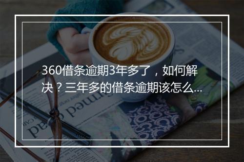 360借条逾期3年多了，如何解决？三年多的借条逾期该怎么办？
