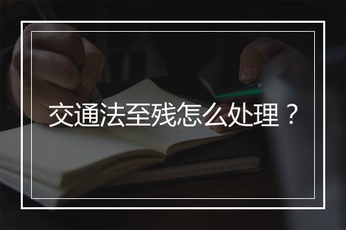 交通法至残怎么处理？