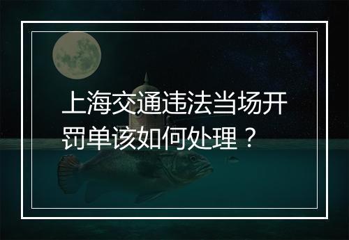 上海交通违法当场开罚单该如何处理？