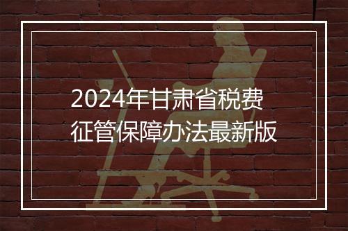 2024年甘肃省税费征管保障办法最新版